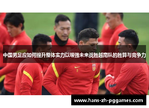 中国男足应如何提升整体实力以增强未来战胜越南队的胜算与竞争力