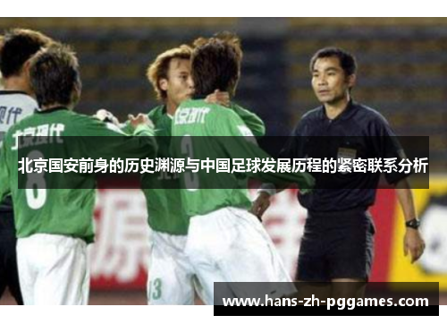 北京国安前身的历史渊源与中国足球发展历程的紧密联系分析