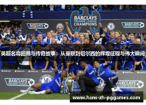 英超名将回顾与传奇故事：从曼联到切尔西的辉煌征程与伟大瞬间
