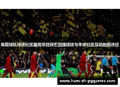 英超球队球迷社区服务项目探索加强球迷与本地社区互动的新途径 英超球队球迷社区服务项目探索加强球迷与本地社区互动的新途径