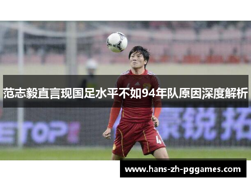范志毅直言现国足水平不如94年队原因深度解析