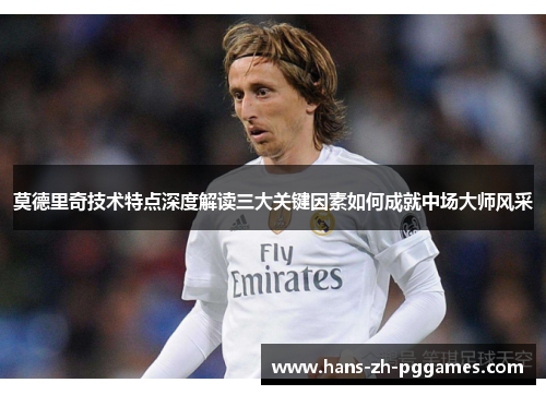 莫德里奇技术特点深度解读三大关键因素如何成就中场大师风采 莫德里奇技术特点深度解读三大关键因素如何成就中场大师风采