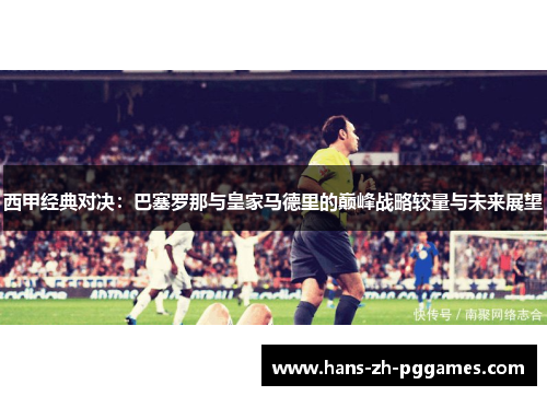 西甲经典对决：巴塞罗那与皇家马德里的巅峰战略较量与未来展望