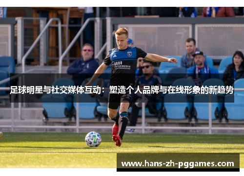 足球明星与社交媒体互动:塑造个人品牌与在线形象的新趋势 足球明星与社交媒体互动:塑造个人品牌与在线形象的新趋势