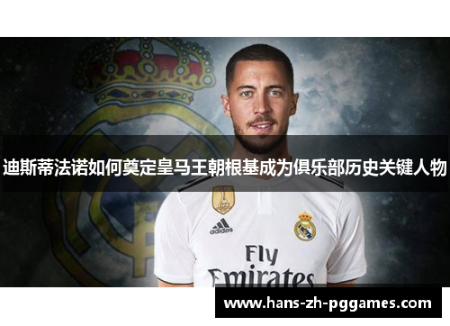 迪斯蒂法诺如何奠定皇马王朝根基成为俱乐部历史关键人物