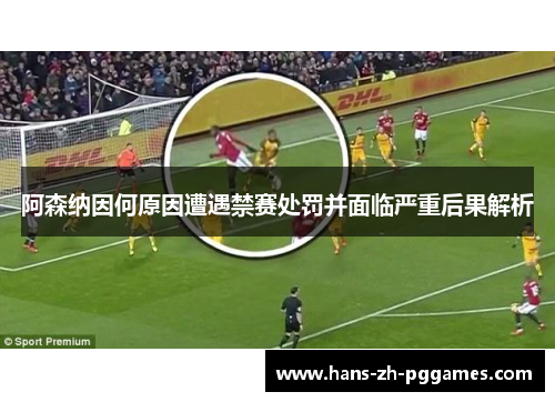 阿森纳因何原因遭遇禁赛处罚并面临严重后果解析