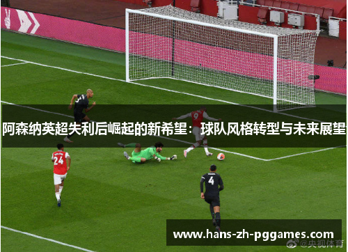 阿森纳英超失利后崛起的新希望：球队风格转型与未来展望