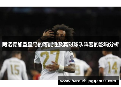 阿诺德加盟皇马的可能性及其对球队阵容的影响分析