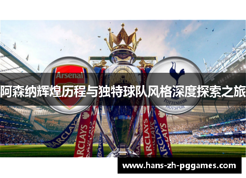 阿森纳辉煌历程与独特球队风格深度探索之旅