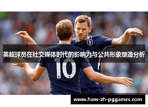 英超球员在社交媒体时代的影响力与公共形象塑造分析