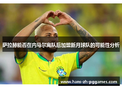 萨拉赫能否在内马尔离队后加盟新月球队的可能性分析 萨拉赫能否在内马尔离队后加盟新月球队的可能性分析