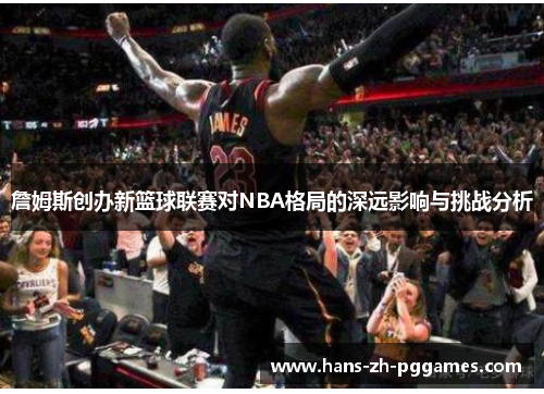 詹姆斯创办新篮球联赛对NBA格局的深远影响与挑战分析 詹姆斯创办新篮球联赛对NBA格局的深远影响与挑战分析