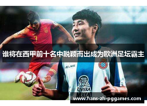 谁将在西甲前十名中脱颖而出成为欧洲足坛霸主 谁将在西甲前十名中脱颖而出成为欧洲足坛霸主