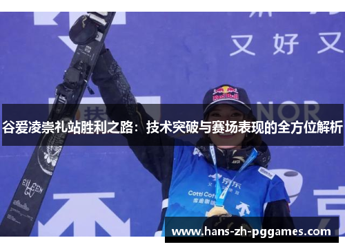 谷爱凌崇礼站胜利之路:技术突破与赛场表现的全方位解析 谷爱凌崇礼站胜利之路:技术突破与赛场表现的全方位解析