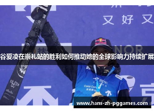 谷爱凌在崇礼站的胜利如何推动她的全球影响力持续扩展 谷爱凌在崇礼站的胜利如何推动她的全球影响力持续扩展