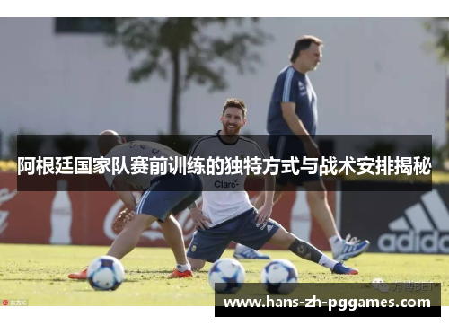 阿根廷国家队赛前训练的独特方式与战术安排揭秘 阿根廷国家队赛前训练的独特方式与战术安排揭秘