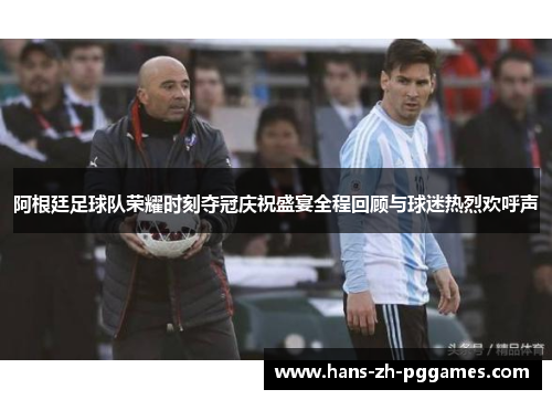 阿根廷足球队荣耀时刻夺冠庆祝盛宴全程回顾与球迷热烈欢呼声
