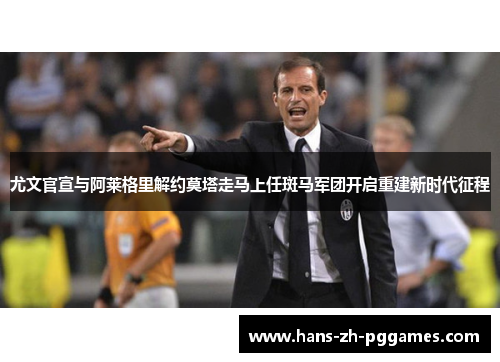 尤文官宣与阿莱格里解约莫塔走马上任斑马军团开启重建新时代征程 尤文官宣与阿莱格里解约莫塔走马上任斑马军团开启重建新时代征程