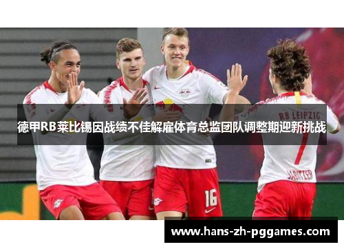 德甲RB莱比锡因战绩不佳解雇体育总监团队调整期迎新挑战