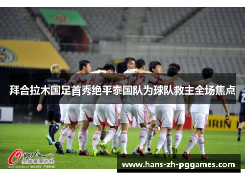 拜合拉木国足首秀绝平泰国队为球队救主全场焦点