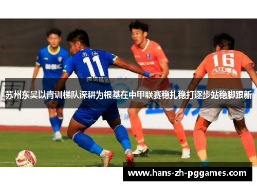 苏州东吴以青训梯队深耕为根基在中甲联赛稳扎稳打逐步站稳脚跟新