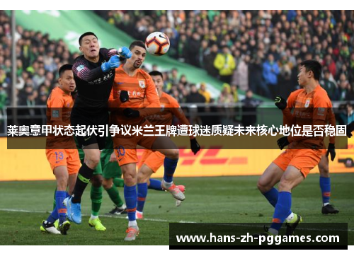 莱奥意甲状态起伏引争议米兰王牌遭球迷质疑未来核心地位是否稳固 莱奥意甲状态起伏引争议米兰王牌遭球迷质疑未来核心地位是否稳固