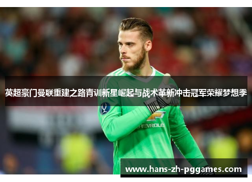 英超豪门曼联重建之路青训新星崛起与战术革新冲击冠军荣耀梦想季 英超豪门曼联重建之路青训新星崛起与战术革新冲击冠军荣耀梦想季