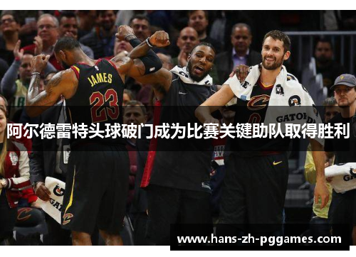 阿尔德雷特头球破门成为比赛关键助队取得胜利