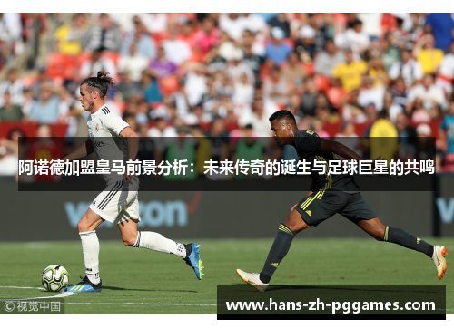 阿诺德加盟皇马前景分析：未来传奇的诞生与足球巨星的共鸣