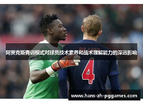 阿贾克斯青训模式对球员技术素养和战术理解能力的深远影响 阿贾克斯青训模式对球员技术素养和战术理解能力的深远影响