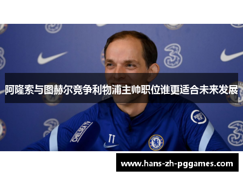 阿隆索与图赫尔竞争利物浦主帅职位谁更适合未来发展 阿隆索与图赫尔竞争利物浦主帅职位谁更适合未来发展