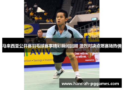 马来西亚公开赛羽毛球赛事精彩瞬间回顾 激烈对决点燃赛场热情