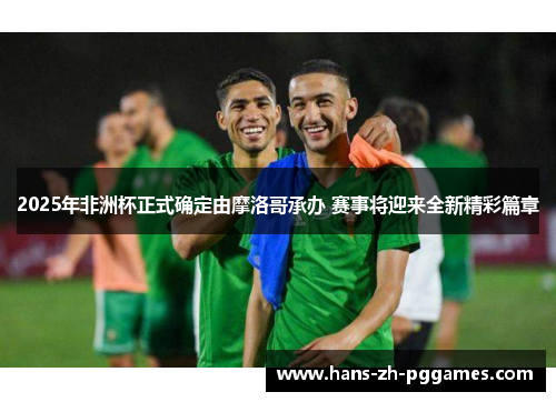 2025年非洲杯正式确定由摩洛哥承办 赛事将迎来全新精彩篇章