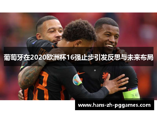 葡萄牙在2020欧洲杯16强止步引发反思与未来布局 葡萄牙在2020欧洲杯16强止步引发反思与未来布局