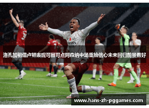 洛孔加租借卢顿表现可圈可点阿森纳中场重拾信心未来回归前景看好 洛孔加租借卢顿表现可圈可点阿森纳中场重拾信心未来回归前景看好