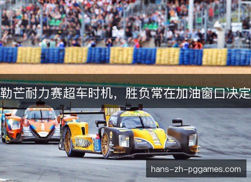 勒芒耐力赛超车时机,胜负常在加油窗口决定 勒芒耐力赛超车时机,胜负常在加油窗口决定